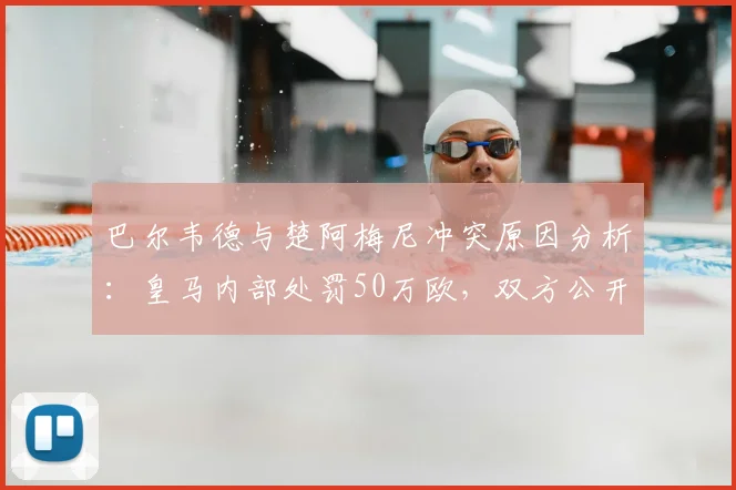 巴尔韦德与楚阿梅尼冲突原因分析：皇马内部处罚50万欧，双方公开道歉细节解读