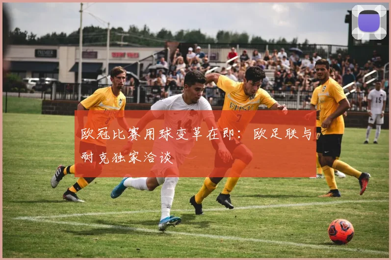 欧冠比赛用球变革在即：欧足联与耐克独家洽谈
