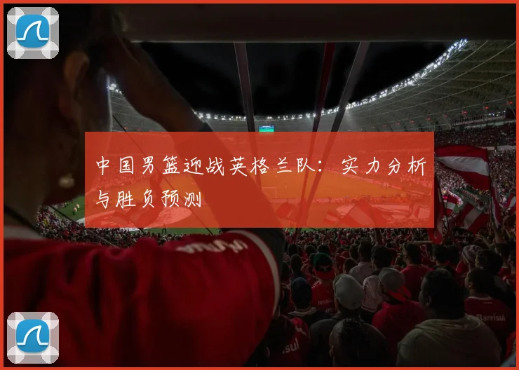 中国男篮迎战英格兰队：实力分析与胜负预测