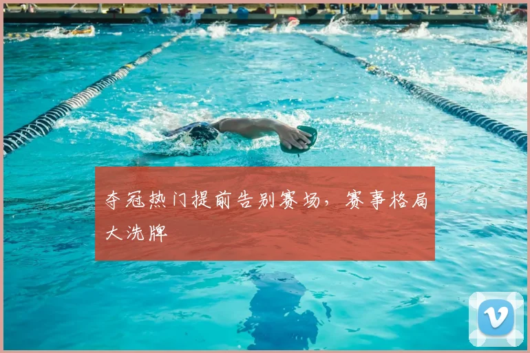 夺冠热门提前告别赛场，赛事格局大洗牌