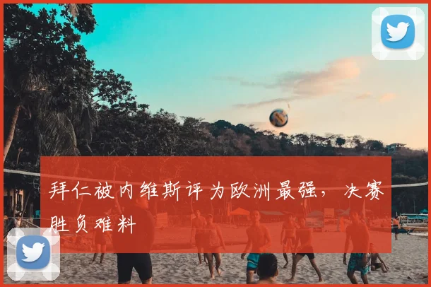 拜仁被内维斯评为欧洲最强，决赛胜负难料