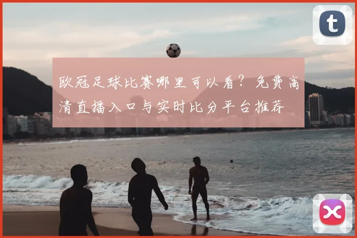 欧冠足球比赛哪里可以看？免费高清直播入口与实时比分平台推荐