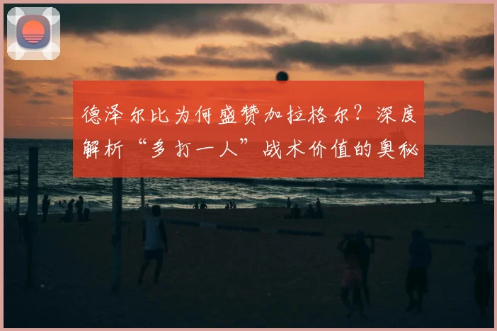 德泽尔比为何盛赞加拉格尔？深度解析“多打一人”战术价值的奥秘