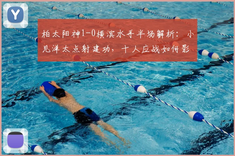 柏太阳神1-0横滨水手半场解析：小见洋太点射建功，十人应战如何影响战局？