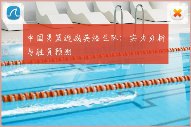 中国男篮迎战英格兰队：实力分析与胜负预测