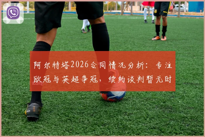 阿尔特塔2026合同情况分析：专注欧冠与英超争冠，续约谈判暂无时间表，阿森纳未来引关注