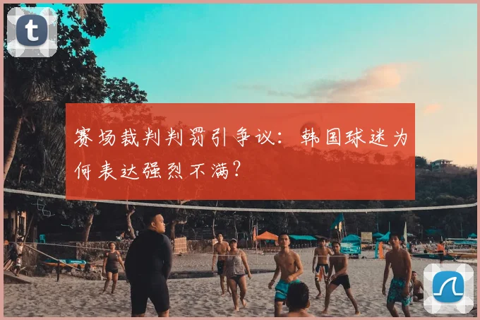 赛场裁判判罚引争议：韩国球迷为何表达强烈不满？