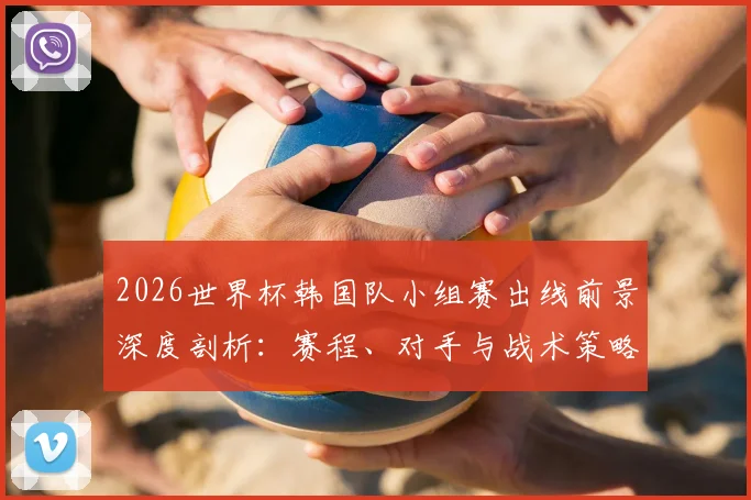 2026世界杯韩国队小组赛出线前景深度剖析：赛程、对手与战术策略全指南