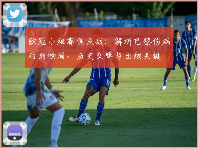 欧冠小组赛焦点战：解析巴黎伤病对利物浦，历史交锋与出线关键