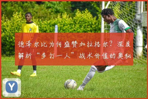 德泽尔比为何盛赞加拉格尔？深度解析“多打一人”战术价值的奥秘