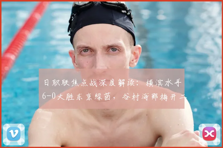 日职联焦点战深度解读：横滨水手6-0大胜东京绿茵，谷村海那梅开二度表现惊艳