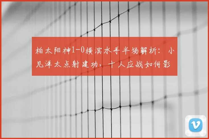 柏太阳神1-0横滨水手半场解析：小见洋太点射建功，十人应战如何影响战局？